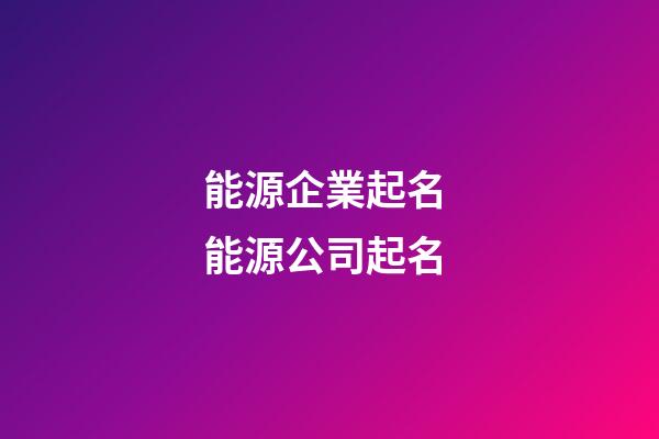 能源企業起名 能源公司起名-第1張-公司起名-玄機派